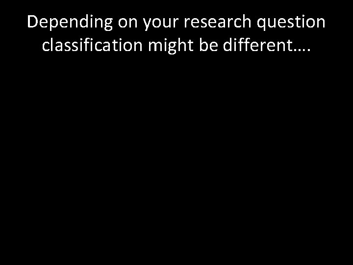 Depending on your research question classification might be different…. 