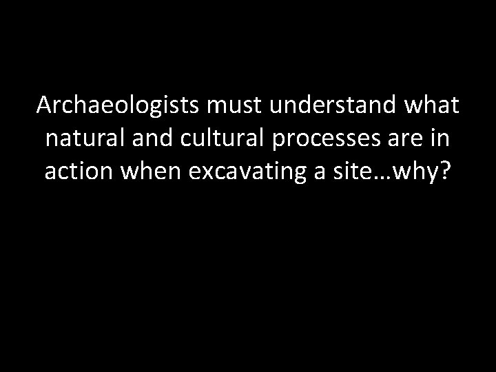 Archaeologists must understand what natural and cultural processes are in action when excavating a