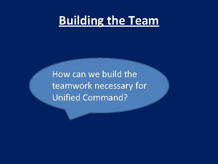 Building the Team How can we build the teamwork necessary for Unified Command? 