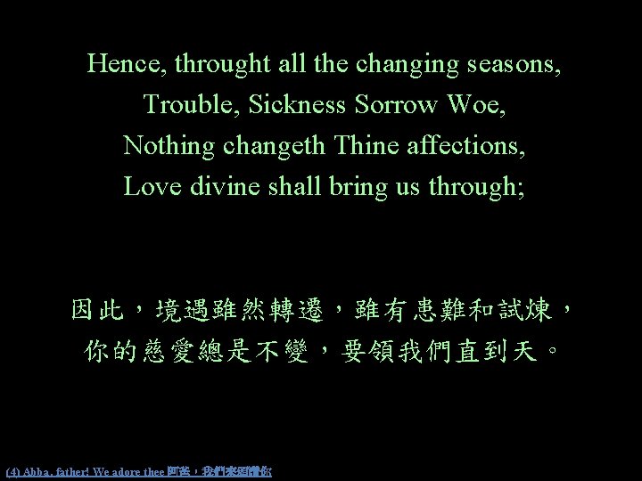 Hence, throught all the changing seasons, Trouble, Sickness Sorrow Woe, Nothing changeth Thine affections,
