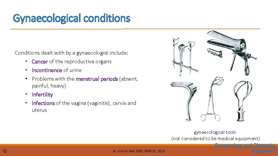 Gynaecological conditions Conditions dealt with by a gynaecologist include: • Cancer of the reproductive