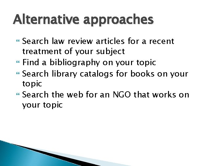 Alternative approaches Search law review articles for a recent treatment of your subject Find