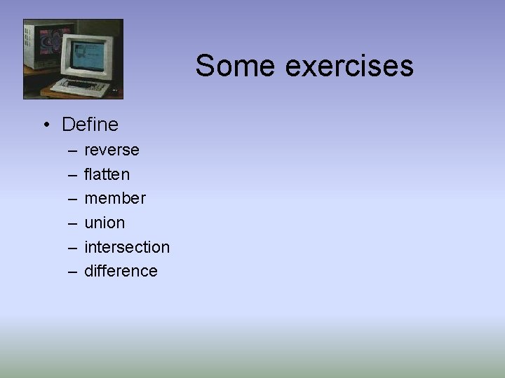 Some exercises • Define – – – reverse flatten member union intersection difference 