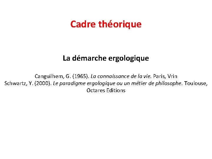 Cadre théorique La démarche ergologique Canguilhem, G. (1965). La connaissance de la vie. Paris,