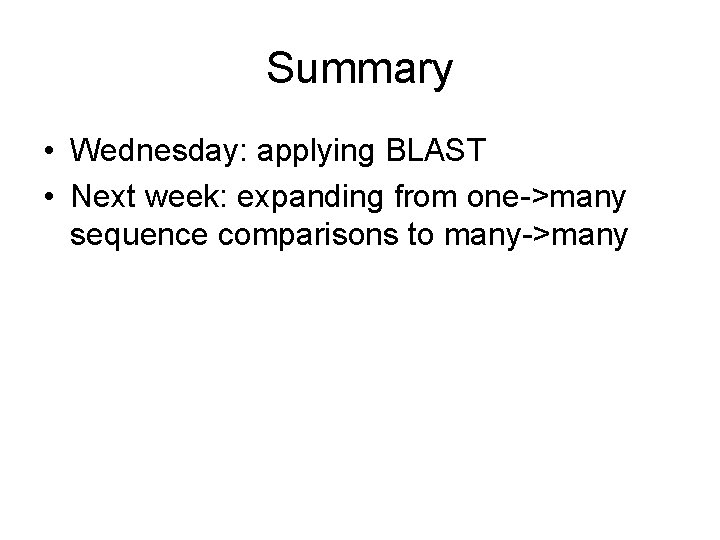 Summary • Wednesday: applying BLAST • Next week: expanding from one->many sequence comparisons to