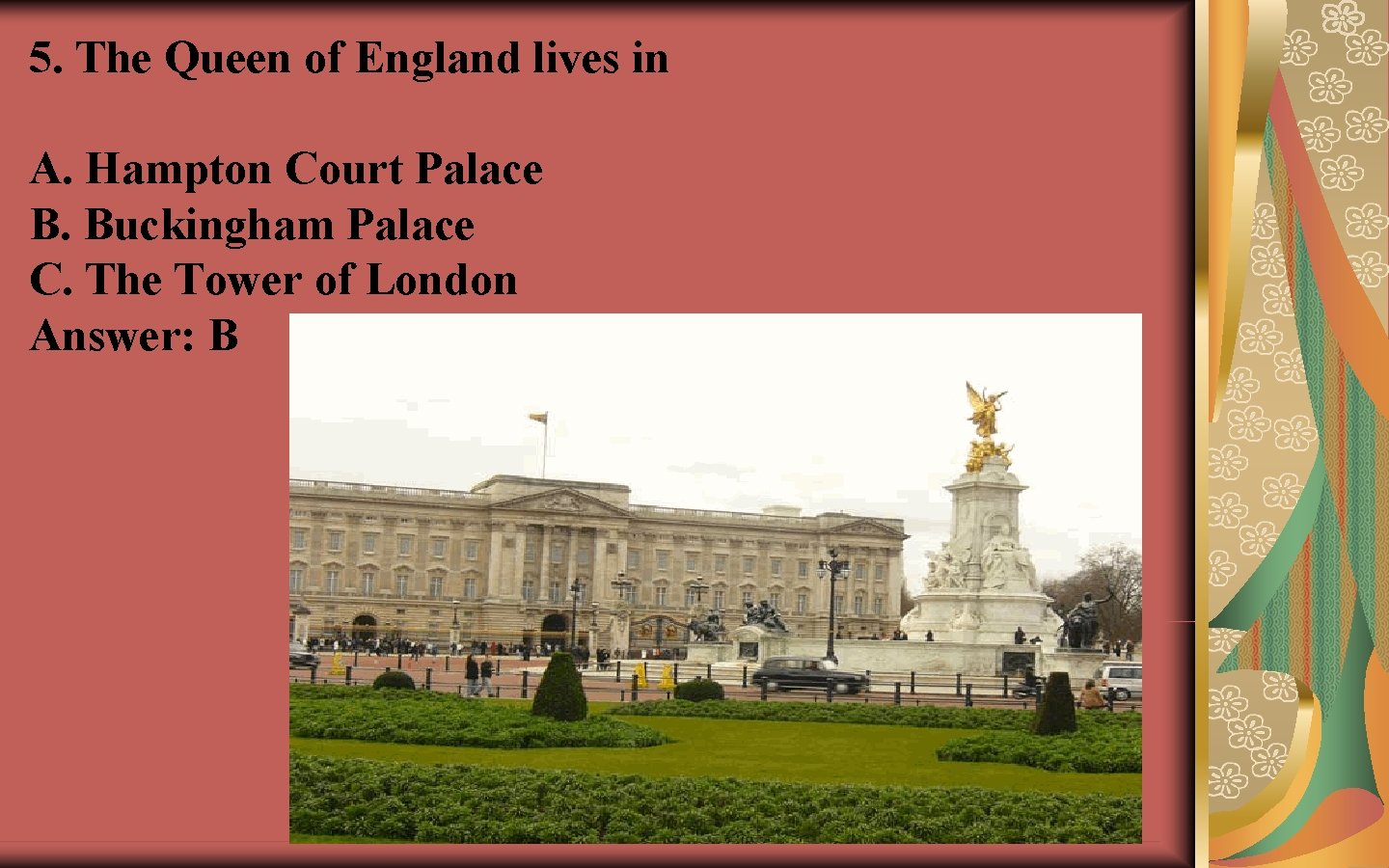 5. The Queen of England lives in A. Hampton Court Palace B. Buckingham Palace