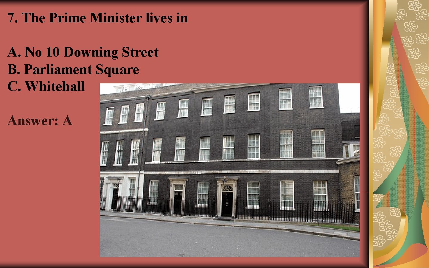 7. The Prime Minister lives in A. No 10 Downing Street B. Parliament Square