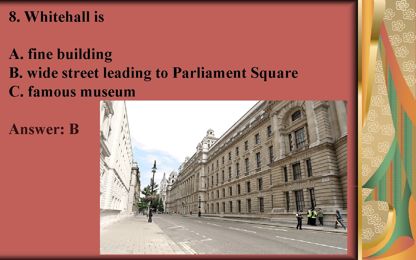 8. Whitehall is A. fine building B. wide street leading to Parliament Square C.