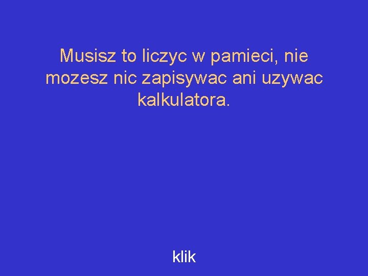 Musisz to liczyc w pamieci, nie mozesz nic zapisywac ani uzywac kalkulatora. klik 