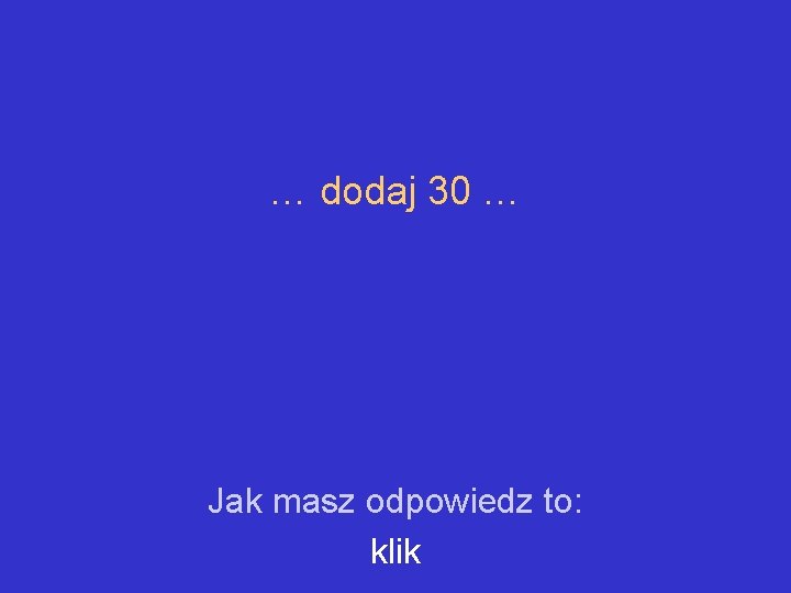 … dodaj 30 … Jak masz odpowiedz to: klik 