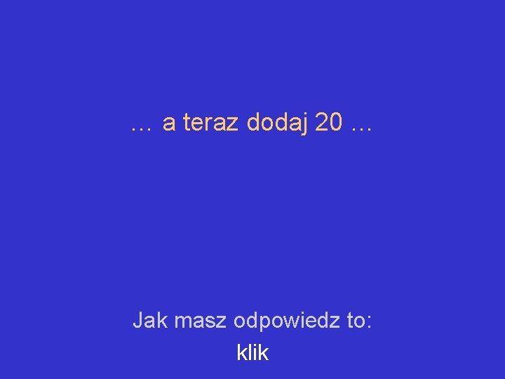 … a teraz dodaj 20 … Jak masz odpowiedz to: klik 