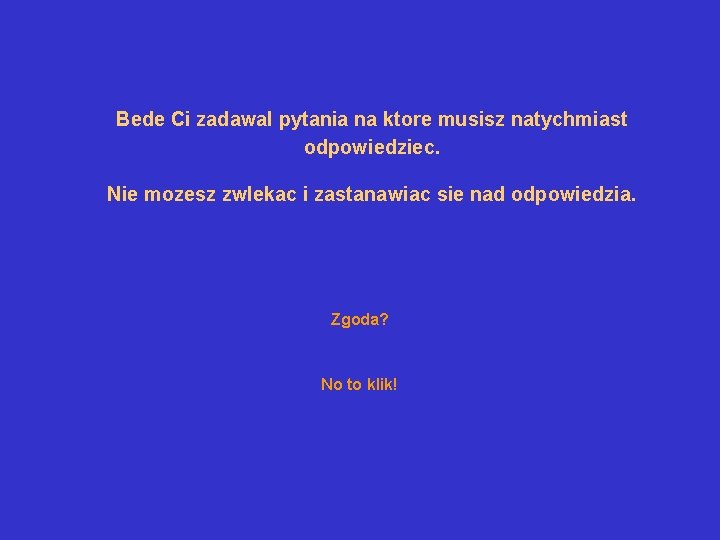 Bede Ci zadawal pytania na ktore musisz natychmiast odpowiedziec. Nie mozesz zwlekac i zastanawiac