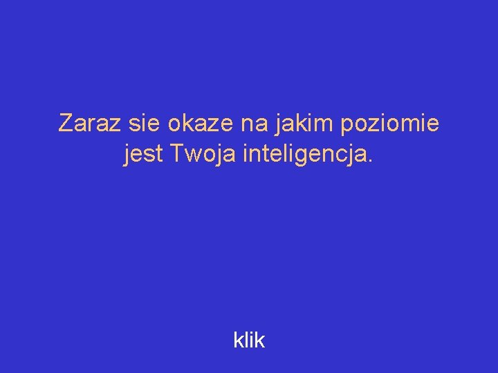 Zaraz sie okaze na jakim poziomie jest Twoja inteligencja. klik 