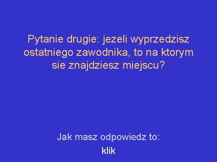 Pytanie drugie: jezeli wyprzedzisz ostatniego zawodnika, to na ktorym sie znajdziesz miejscu? Jak masz