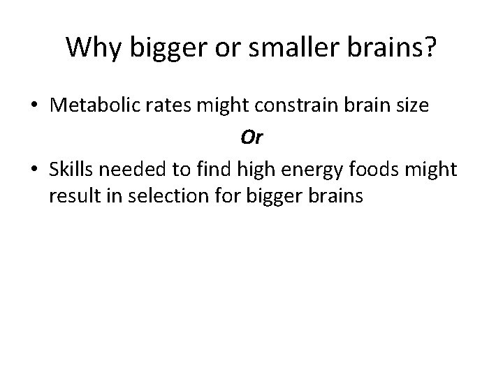 Why bigger or smaller brains? • Metabolic rates might constrain brain size Or •