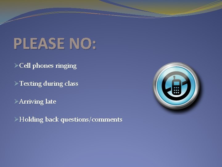 PLEASE NO: ØCell phones ringing ØTexting during class ØArriving late ØHolding back questions/comments 