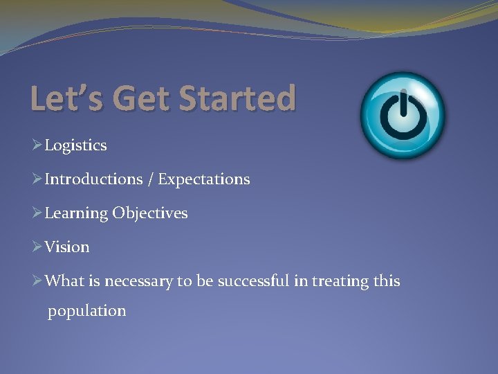 Let’s Get Started ØLogistics ØIntroductions / Expectations ØLearning Objectives ØVision ØWhat is necessary to