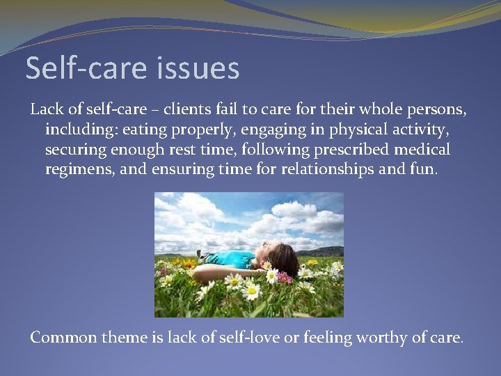 Self-care issues Lack of self-care – clients fail to care for their whole persons,