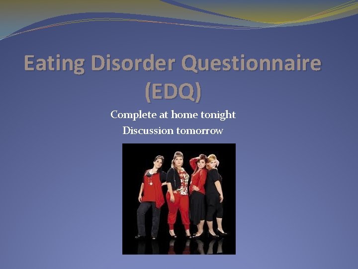 Eating Disorder Questionnaire (EDQ) Complete at home tonight Discussion tomorrow 
