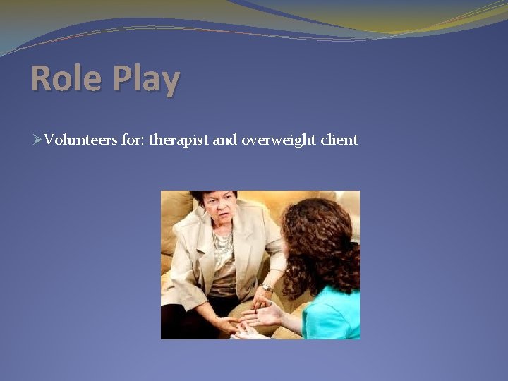 Role Play ØVolunteers for: therapist and overweight client 