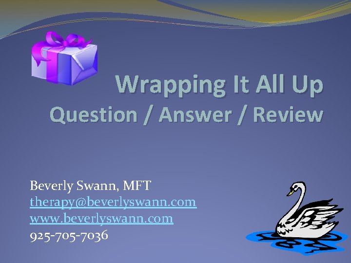 Wrapping It All Up Question / Answer / Review Beverly Swann, MFT therapy@beverlyswann. com