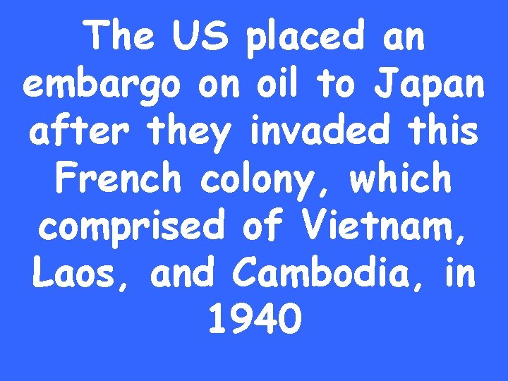 The US placed an embargo on oil to Japan after they invaded this French
