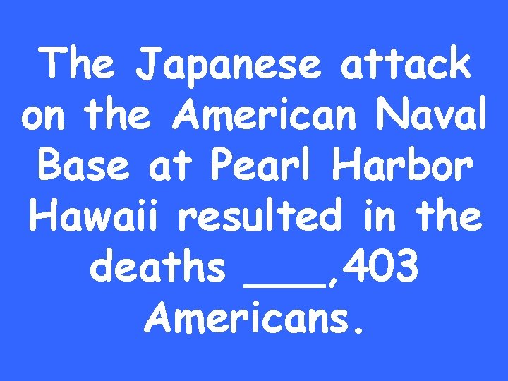 The Japanese attack on the American Naval Base at Pearl Harbor Hawaii resulted in