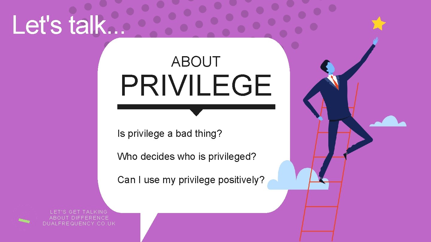 Let's talk. . . ABOUT PRIVILEGE Is privilege a bad thing? Who decides who