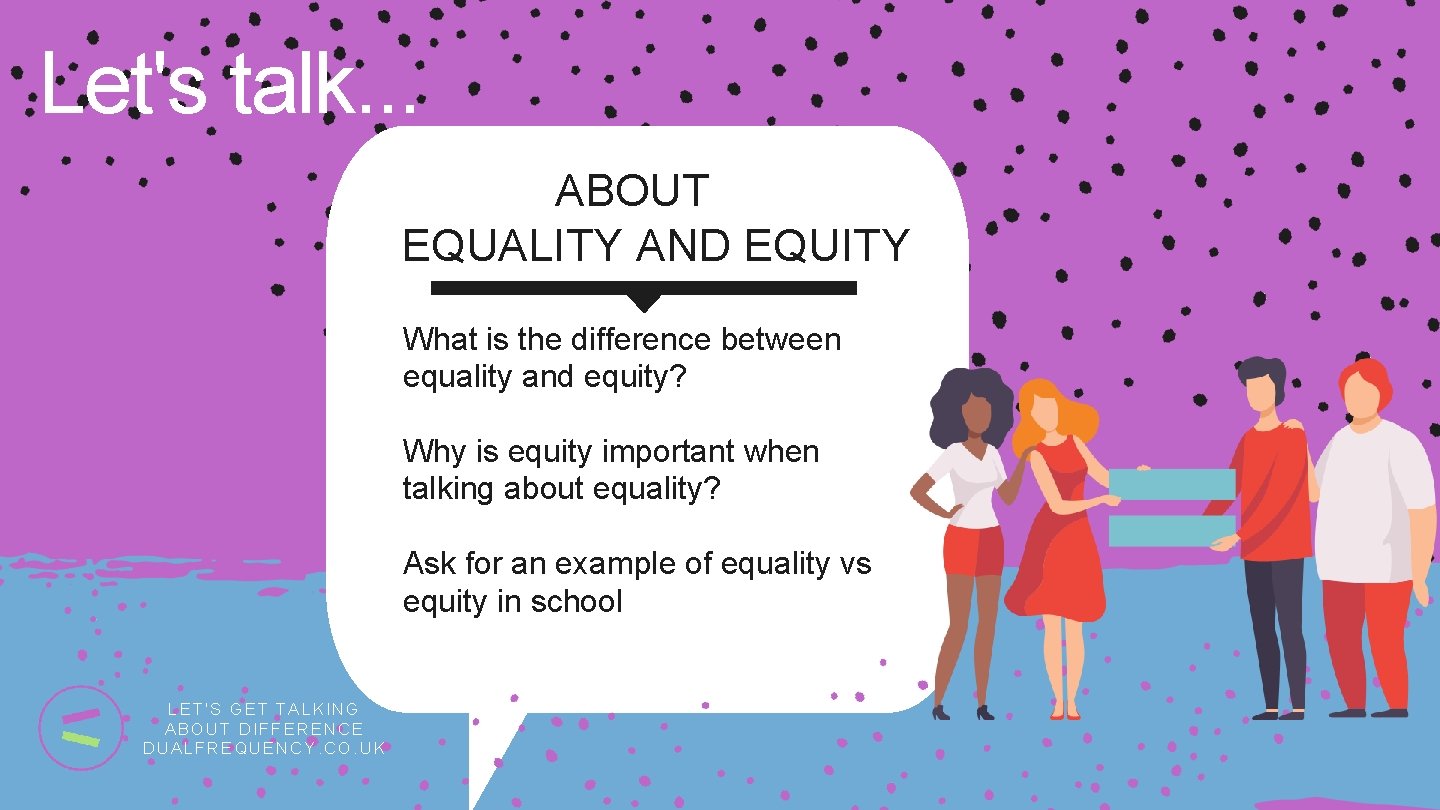 Let's talk. . . ABOUT EQUALITY AND EQUITY What is the difference between equality