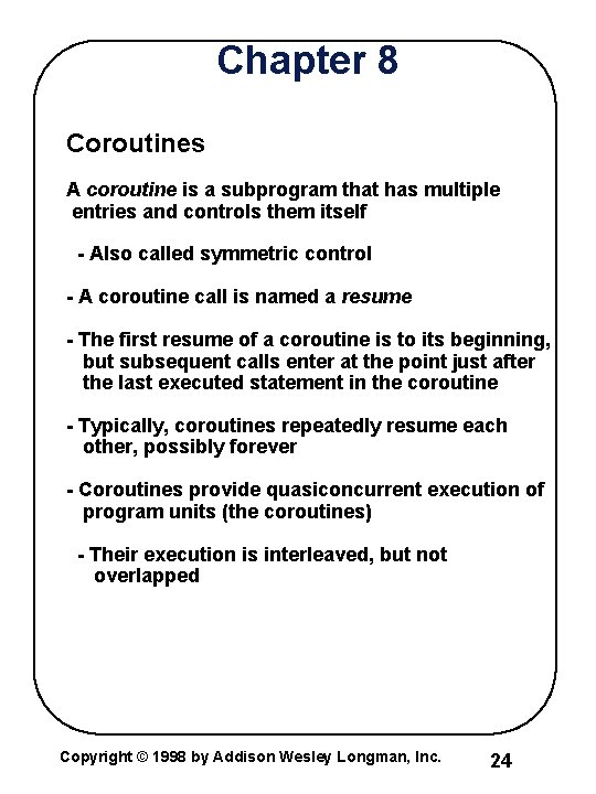 Chapter 8 Coroutines A coroutine is a subprogram that has multiple entries and controls