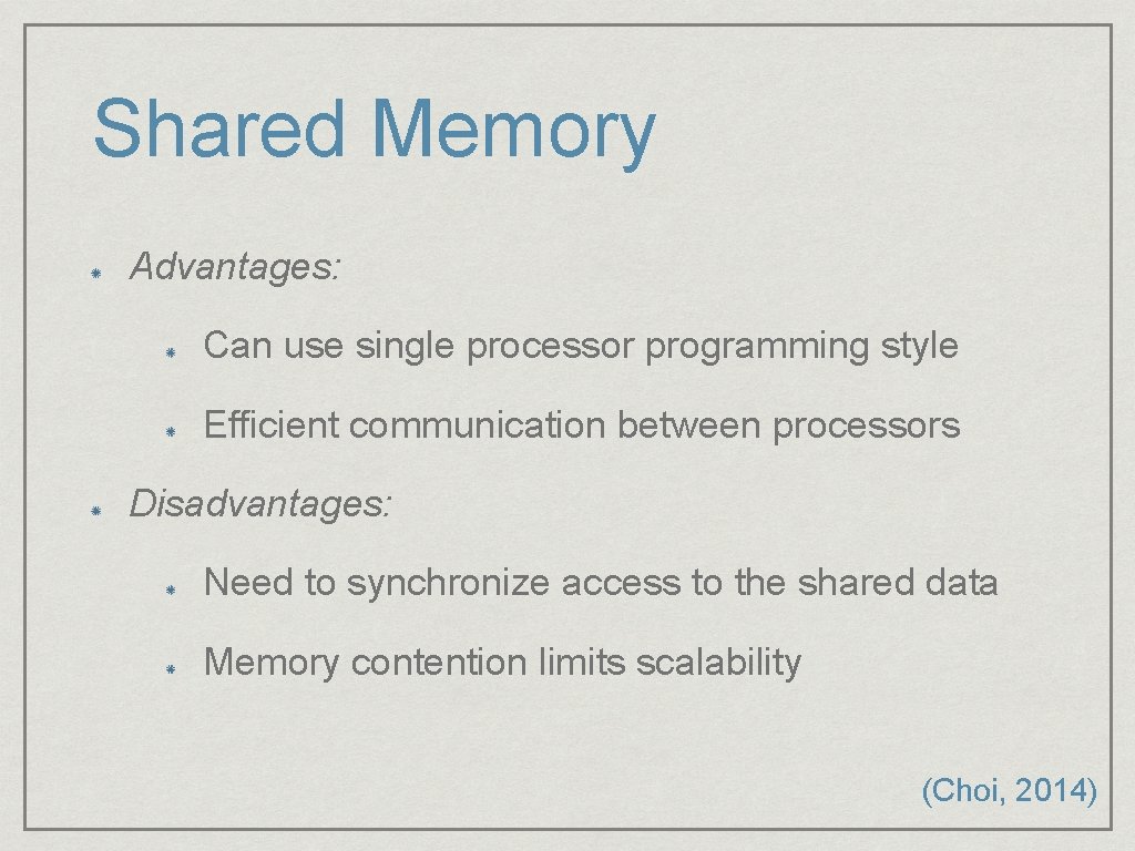 Shared Memory Advantages: Can use single processor programming style Efficient communication between processors Disadvantages: