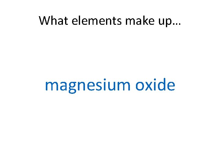 What elements make up… magnesium oxide 