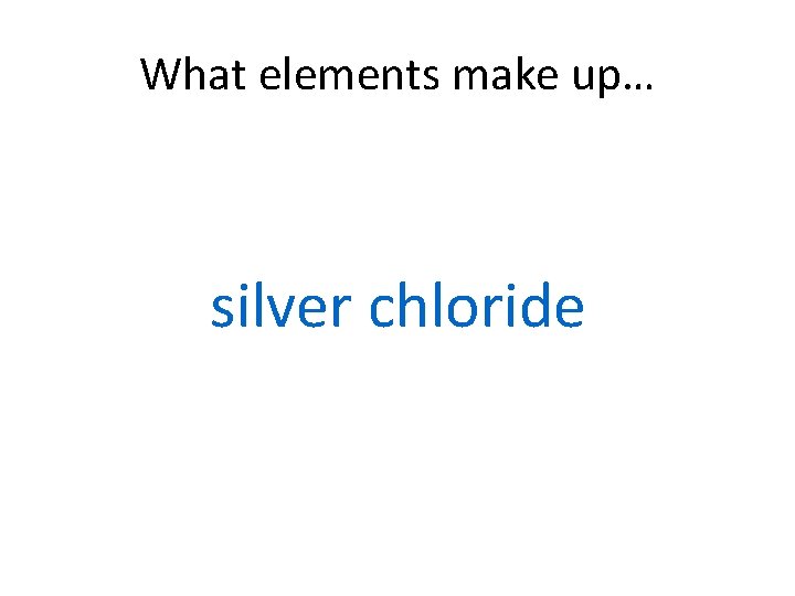What elements make up… silver chloride 