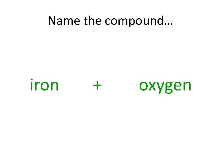 Name the compound… iron + oxygen 