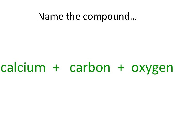 Name the compound… calcium + carbon + oxygen 