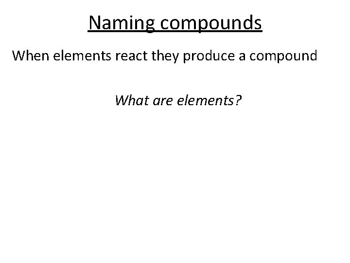 Naming compounds When elements react they produce a compound What are elements? 