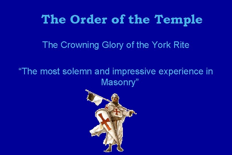The Order of the Temple The Crowning Glory of the York Rite “The most