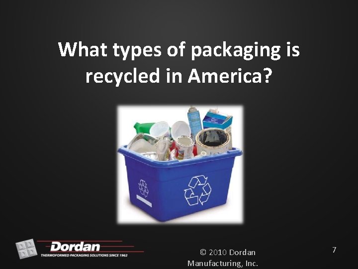 What types of packaging is recycled in America? © 2010 Dordan Manufacturing, Inc. 7