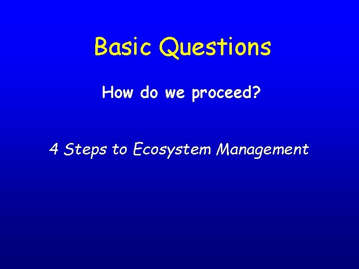 Basic Questions How do we proceed? 4 Steps to Ecosystem Management 