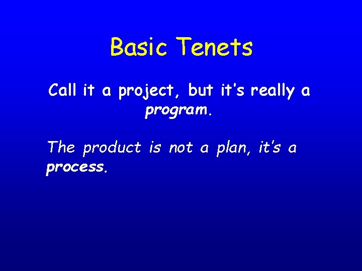 Basic Tenets Call it a project, but it’s really a program. The product is