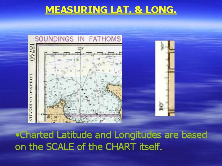MEASURING LAT. & LONG. • Charted Latitude and Longitudes are based on the SCALE