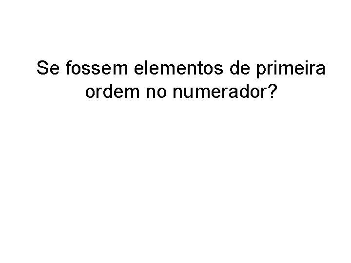 Se fossem elementos de primeira ordem no numerador? 