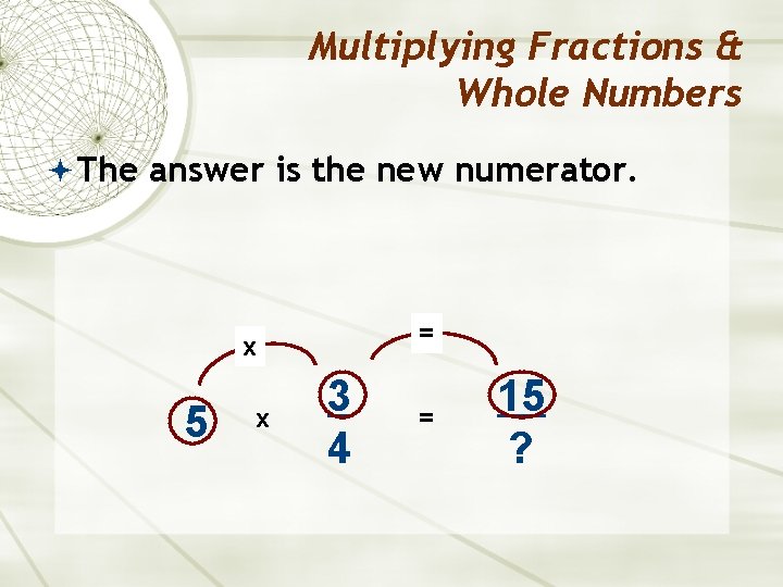Multiplying Fractions & Whole Numbers The answer is the new numerator. = x 5