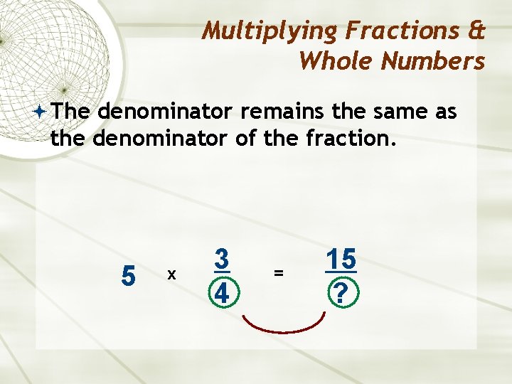 Multiplying Fractions & Whole Numbers The denominator remains the same as the denominator of
