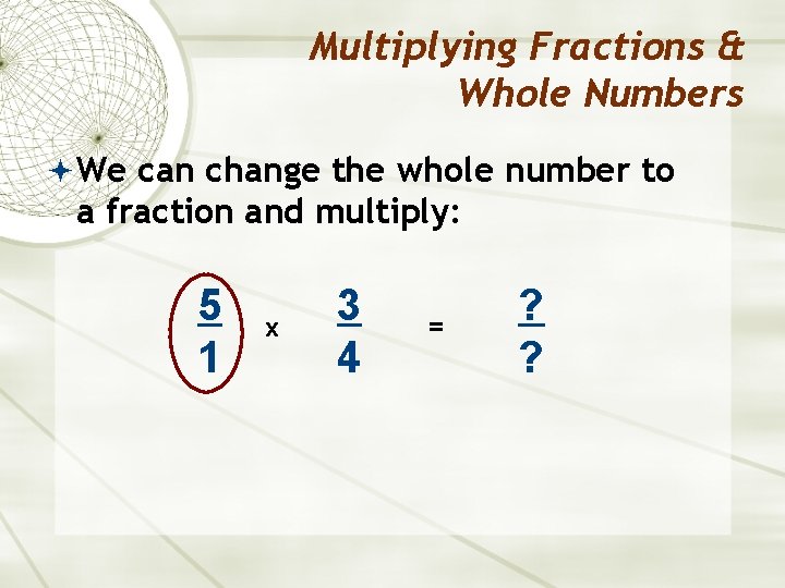 Multiplying Fractions & Whole Numbers We can change the whole number to a fraction