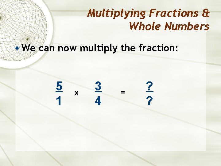 Multiplying Fractions & Whole Numbers We can now multiply the fraction: 5 1 x