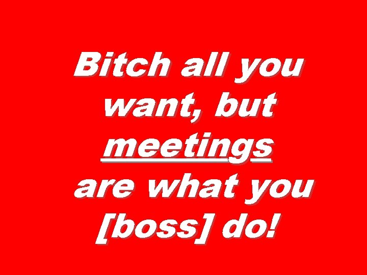 Bitch all you want, but meetings are what you [boss] do! 