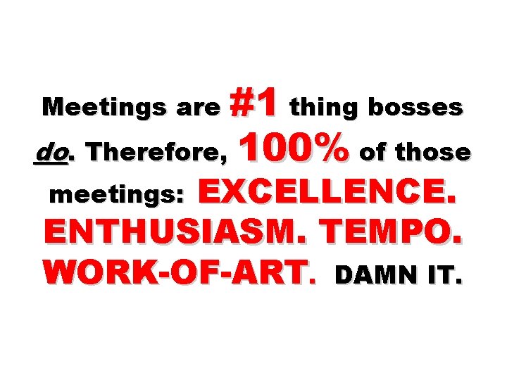 Meetings are #1 thing bosses do. Therefore, 100% of those EXCELLENCE. ENTHUSIASM. TEMPO. WORK-OF-ART.