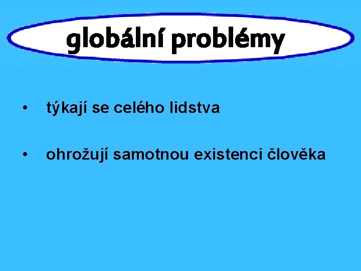 globální problémy • týkají se celého lidstva • ohrožují samotnou existenci člověka 