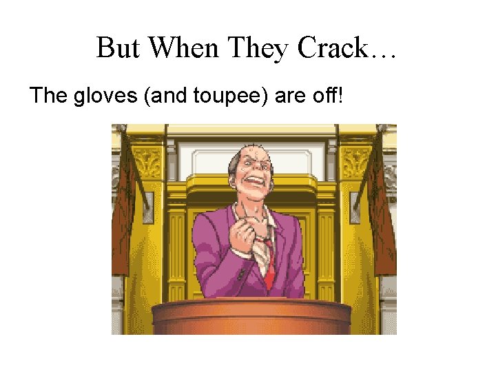 But When They Crack… The gloves (and toupee) are off! 